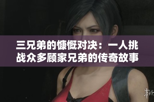 三兄弟的慷慨对决：一人挑战众多顾家兄弟的传奇故事