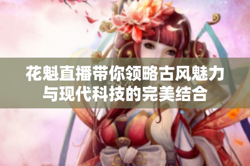 花魁直播带你领略古风魅力与现代科技的完美结合