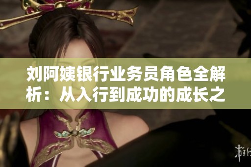 刘阿姨银行业务员角色全解析：从入行到成功的成长之路