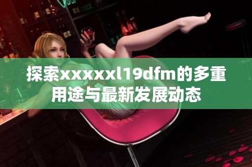 探索xxxxxl19dfm的多重用途与最新发展动态