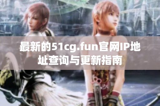 最新的51cg.fun官网IP地址查询与更新指南