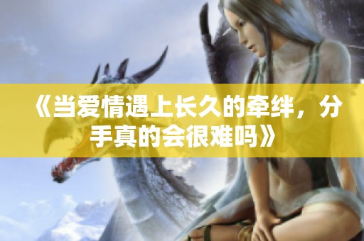 《当爱情遇上长久的牵绊，分手真的会很难吗》