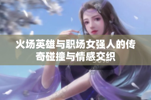 火场英雄与职场女强人的传奇碰撞与情感交织