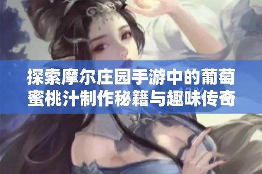 探索摩尔庄园手游中的葡萄蜜桃汁制作秘籍与趣味传奇手游推荐