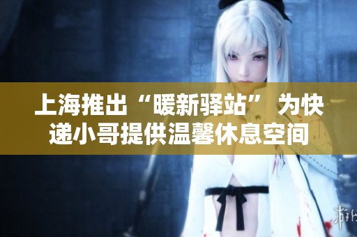 上海推出“暖新驿站” 为快递小哥提供温馨休息空间