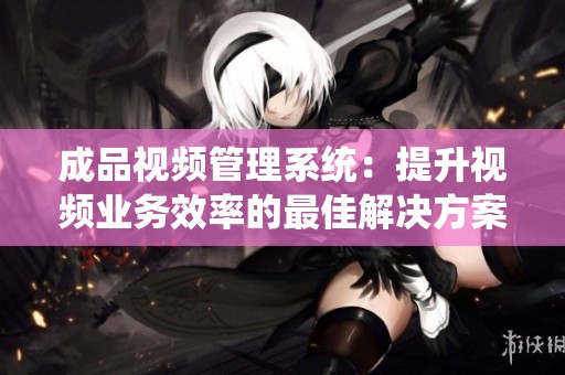 成品视频管理系统：提升视频业务效率的最佳解决方案