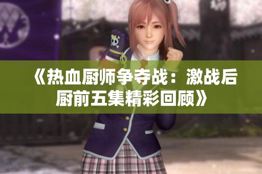《热血厨师争夺战：激战后厨前五集精彩回顾》
