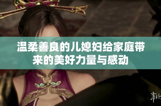 温柔善良的儿媳妇给家庭带来的美好力量与感动