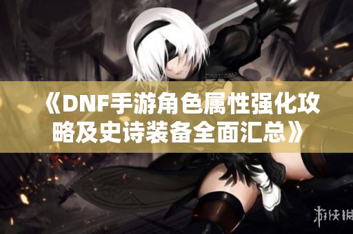 《DNF手游角色属性强化攻略及史诗装备全面汇总》
