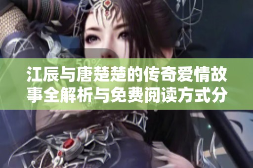 江辰与唐楚楚的传奇爱情故事全解析与免费阅读方式分享