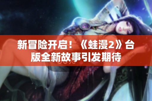 新冒险开启！《蛙漫2》台版全新故事引发期待