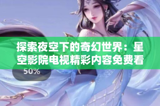 探索夜空下的奇幻世界：星空影院电视精彩内容免费看！