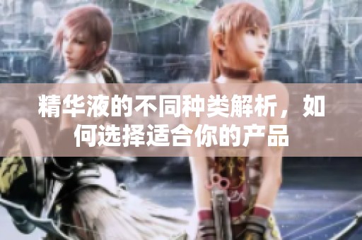 精华液的不同种类解析，如何选择适合你的产品