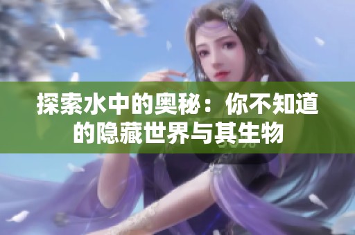 探索水中的奥秘：你不知道的隐藏世界与其生物