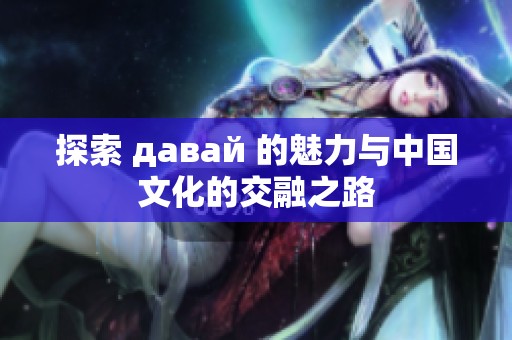 探索 давай 的魅力与中国文化的交融之路