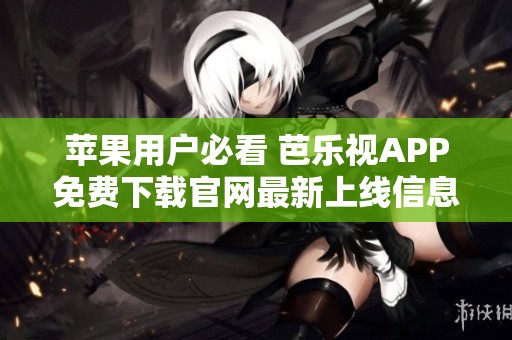 苹果用户必看 芭乐视APP免费下载官网最新上线信息解析