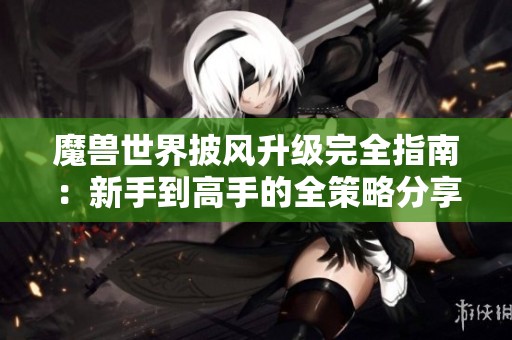魔兽世界披风升级完全指南：新手到高手的全策略分享