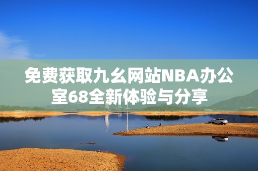 免费获取九幺网站NBA办公室68全新体验与分享