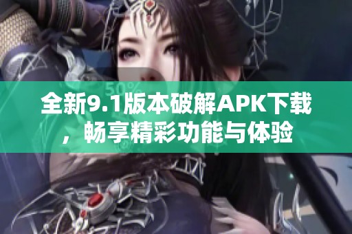 全新9.1版本破解APK下载，畅享精彩功能与体验