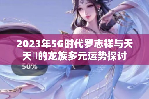 2023年5G时代罗志祥与天天奭的龙族多元运势探讨