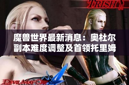 魔兽世界最新消息：奥杜尔副本难度调整及首领托里姆解析