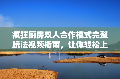 疯狂厨房双人合作模式完整玩法视频指南，让你轻松上手！