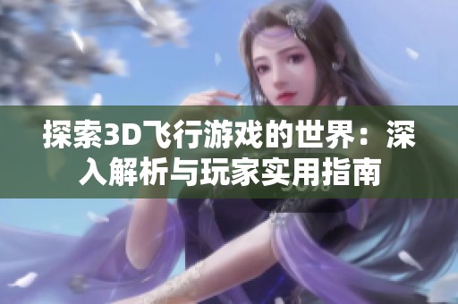 探索3D飞行游戏的世界：深入解析与玩家实用指南