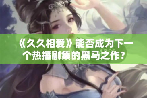 《久久相爱》能否成为下一个热播剧集的黑马之作？