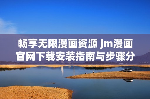 畅享无限漫画资源 jm漫画官网下载安装指南与步骤分享