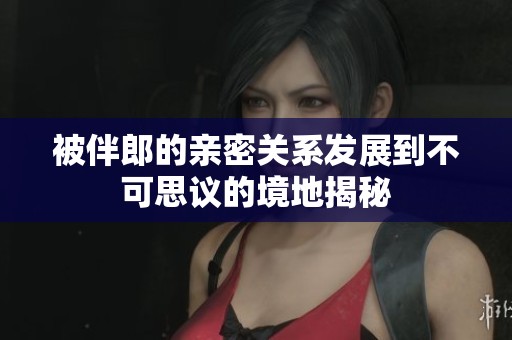 被伴郎的亲密关系发展到不可思议的境地揭秘