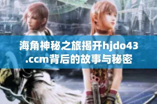 海角神秘之旅揭开hjdo43.ccm背后的故事与秘密