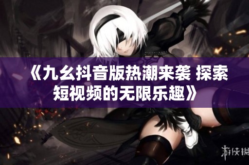 《九幺抖音版热潮来袭 探索短视频的无限乐趣》