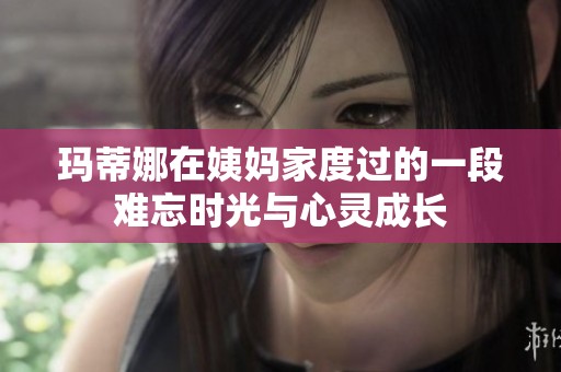 玛蒂娜在姨妈家度过的一段难忘时光与心灵成长