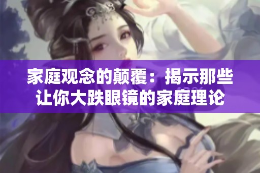 家庭观念的颠覆：揭示那些让你大跌眼镜的家庭理论