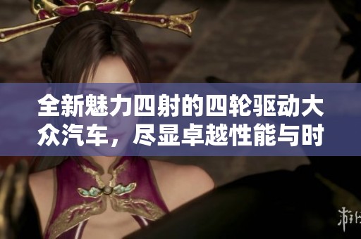 全新魅力四射的四轮驱动大众汽车，尽显卓越性能与时尚风范