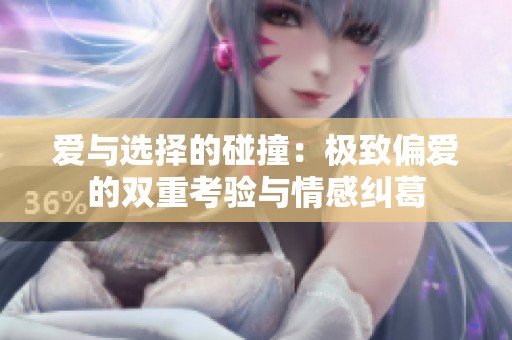 爱与选择的碰撞：极致偏爱的双重考验与情感纠葛