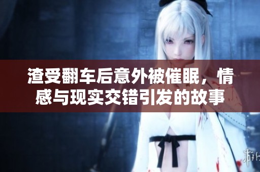 渣受翻车后意外被催眠，情感与现实交错引发的故事