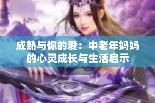 成熟与你的爱：中老年妈妈的心灵成长与生活启示