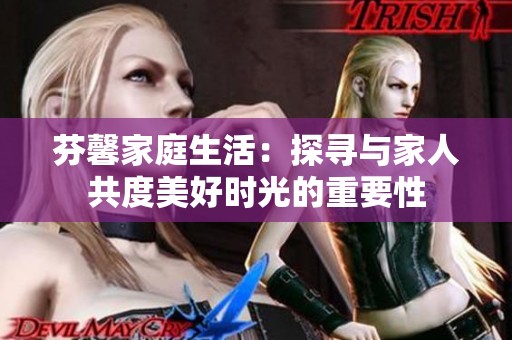 芬馨家庭生活：探寻与家人共度美好时光的重要性