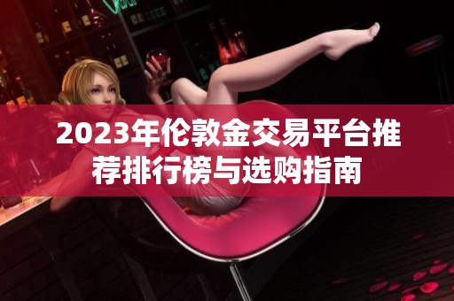 2023年伦敦金交易平台推荐排行榜与选购指南
