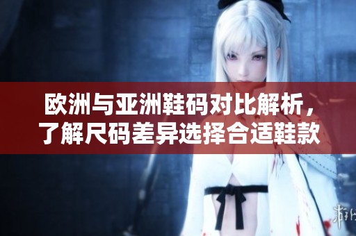 欧洲与亚洲鞋码对比解析，了解尺码差异选择合适鞋款