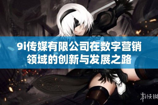 9i传媒有限公司在数字营销领域的创新与发展之路