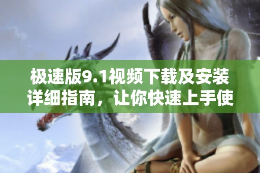 极速版9.1视频下载及安装详细指南，让你快速上手使用
