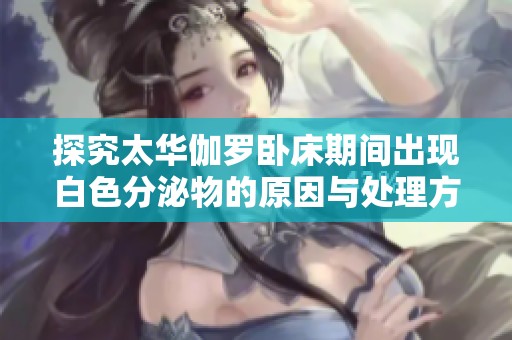 探究太华伽罗卧床期间出现白色分泌物的原因与处理方式