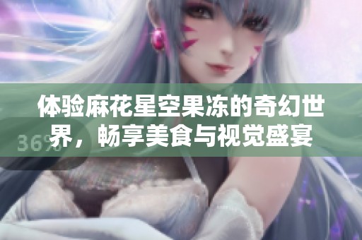 体验麻花星空果冻的奇幻世界，畅享美食与视觉盛宴