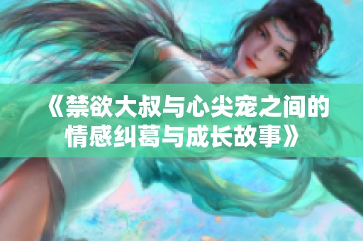 《禁欲大叔与心尖宠之间的情感纠葛与成长故事》