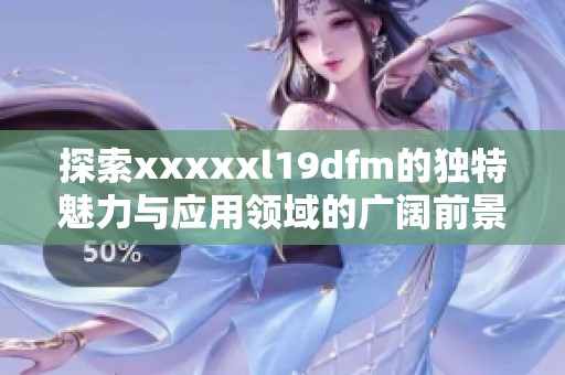 探索xxxxxl19dfm的独特魅力与应用领域的广阔前景