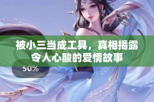 被小三当成工具，真相揭露令人心酸的爱情故事