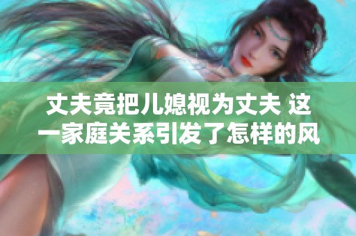 丈夫竟把儿媳视为丈夫 这一家庭关系引发了怎样的风波