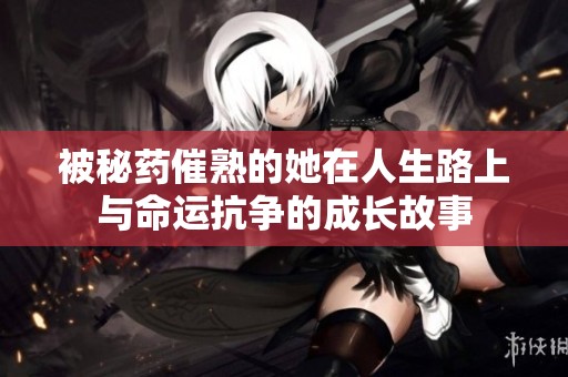 被秘药催熟的她在人生路上与命运抗争的成长故事